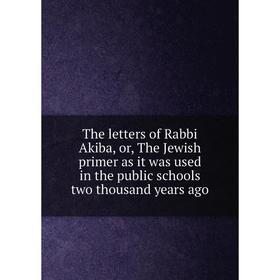 

Книга The letters of Rabbi Akiba, or, The Jewish primer as it was used in the public schools two thousand years ago