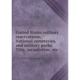 

Книга United States military reservations, National cemeteries, and military parks. Title, jurisdiction, etc