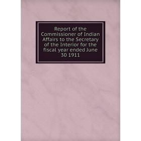 

Книга Report of the Commissioner of Indian Affairs to the Secretary of the Interior for the fiscal year ended June 30 1911