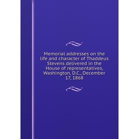 

Книга Memoria l addresses on the life and character of Thaddeus Stevens delivered in the House of representatives, Washington, DC, December 17, 1868