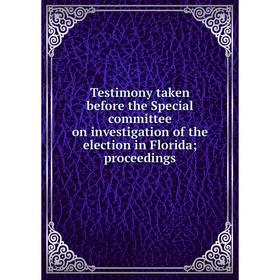 

Книга Testimony taken before the Special committee on investigation of the election in Florida; proceedings