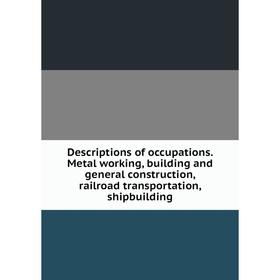 

Книга Descriptions of occupations. Metal working, building and general construction, railroad transportation, shipbuilding