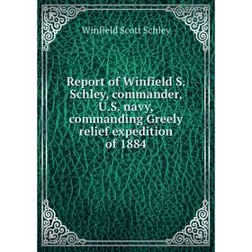 

Книга Report of Winfield S. Schley, commander, U.S. navy, commanding Greely relief expedition of 1884