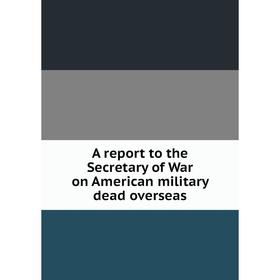 

Книга A report to the Secretary of War on American military dead overseas