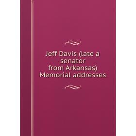 

Книга Jeff Davis (late a senator from Arkansas) Memorial addresses