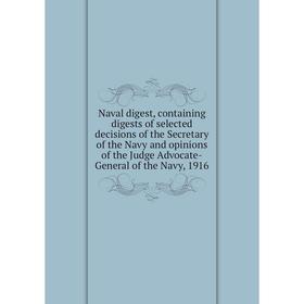 

Книга Naval digest, containing digests of selected decisions of the Secretary of the Navy and opinions of the Judge Advocate-General of the Navy, 1916