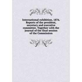 

Книга International exhibition, 1876. Reports of the president, secretary and executive committee. Together with the journal of the final session of t