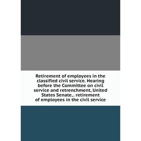 

Книга Retirement of employees in the classified civil service. Hearing before the Committee on civil service and retrenchment, United States Senate,.