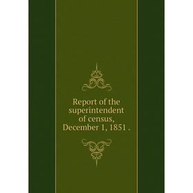 

Книга Report of the superintendent of census, December 1, 1851.