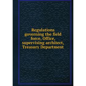 

Книга Regulations governing the field force, Office,supervising architect, Treasury Department