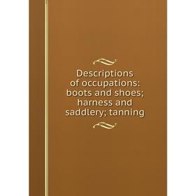 

Книга Descriptions of occupations: boots and shoes; harness and saddlery; tanning