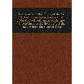 

Книга Statues of Sam Houston and Stephen F. Austin erected in Statuary hall of the Capitol building at Washington. Proceedings in the House of. of the