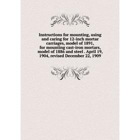 

Книга Instructions for mounting, using and caring for 12-inch mortar carriages, model of 1891, for mounting cast-iron mortars, model of 1886 and steel