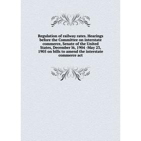 

Книга Regulation of railway rates. Hearings before the Committee on interstate commerce, Senate of the United States, December l6, 1904 -May 23, 1905