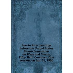 

Книга Puerto Rico: hearings before the United States House Committee on Ways and Means, Fifty-Sixth Congress