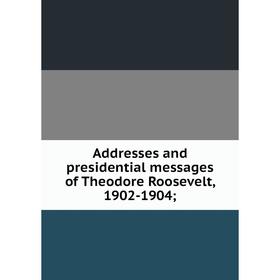 

Книга Addresses and presidential messages of Theodore Roosevelt, 1902-1904