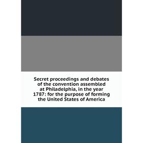 

Книга Secret proceedings and debates of the convention assembled at Philadelphia, in the year 1787