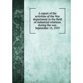

Книга A report of the activities of the War department in the field of industrial relations during the war