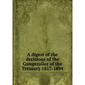 

Книга A digest of the decisions of the Comptroller of the Treasury 1817-1894