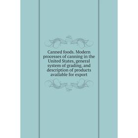 

Книга Canned foods. Modern processes of canning in the United States, general system of grading, and description of products available for export