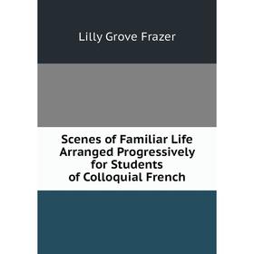

Книга Scenes of Familiar Life Arranged Progressively for Students of Colloquial French