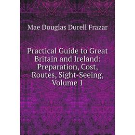 

Книга Practical Guide to Great Britain and Ireland: Preparation, Cost, Routes, Sight-Seeing, Volume 1