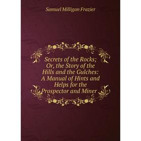 

Книга Secrets of the Rocks; Or, the Story of the Hills and the Gulches: A Manual of Hints and Helps for the Prospector and Miner