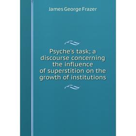 

Книга Psyche's task; a discourse concerning the influence of superstition on the growth of institutions; James George Frazer