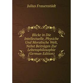 

Книга Blicke in Die Intellectuelle, Physiche Und Moralische Welt, Nebst Beiträgen Zur Lebensphilosophie