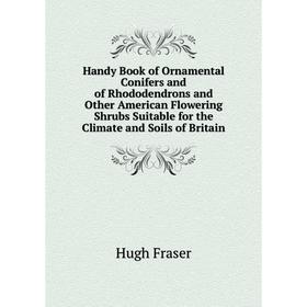 

Книга Handy Book of Ornamental Conifers and of Rhododendrons and Other American Flowering Shrubs Suitable for the Climate and Soils of Britain