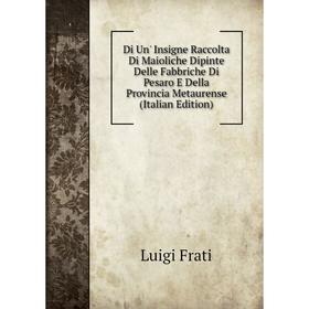 

Книга Di Un' Insigne Raccolta Di Maioliche Dipinte Delle Fabbriche Di Pesaro E Della Provincia Metaurense
