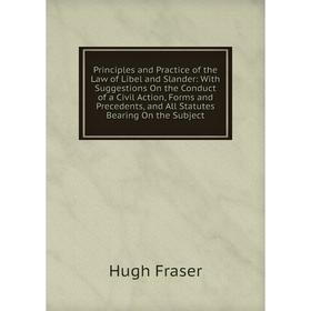 

Книга Principles and Practice of the Law of Libel and Slander: With Suggestions On the Conduct of a Civil Action, Forms and Precedents, and All Statut