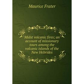 

Книга Midst volcanic fires; an account of missionary tours among the volcanic islands of the New Hebrides; Maurice Frater
