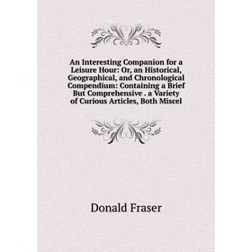 

Книга An Interesting Companion for a Leisure Hour: Or, an Historical, Geographical, and Chronological Compendium: Containing a Brief But Comprehensive