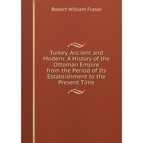 

Книга Turkey, Ancient and Modern: A History of the Ottoman Empire from the Period of Its Establishment to the Present Time