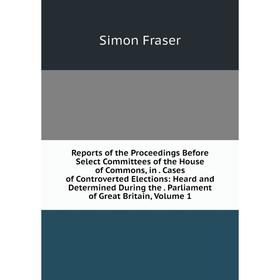 

Книга Reports of the Proceedings Before Select Committees of the House of Commons, in. Cases of Controverted Elections: Heard and Determined During th