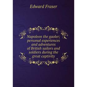 

Книга Napoleon the gaoler; personal experiences and adventures of British sailors and soldiers during the great captivity; Edward Fraser