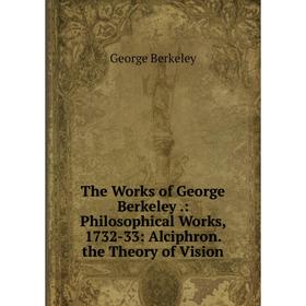 

Книга The Works of George Berkeley.: Philosophical Works, 1732-33: Alciphron. the Theory of Vision