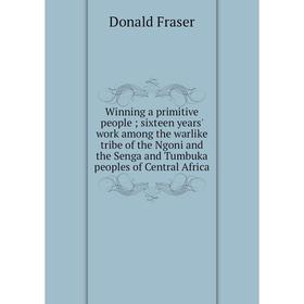 

Книга Winning a primitive people; sixteen years' work among the warlike tribe of the Ngoni and the Senga and Tumbuka peoples of Central Africa; Donald