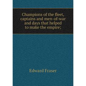 

Книга Champions of the fleet, captains and men-of-war and days that helped to make the empire; ; Edward Fraser