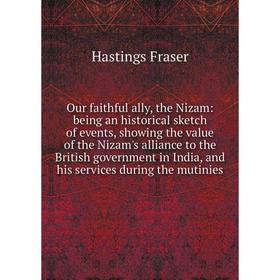 

Книга Our faithful ally, the Nizam: being an historical sketch of events, showing the value of the Nizam's alliance to the British government in India