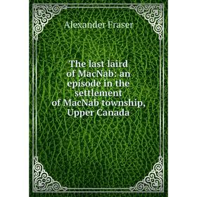 

Книга The last laird of MacNab: an episode in the settlement of MacNab township, Upper Canada