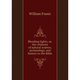 

Книга Blending lights; or, the relations of natural science, archaeology, and history to the Bible