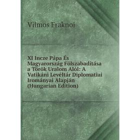 

Книга XI Incze Pápa És Magyarország Fölszabadítása a Török Uralom Alól: A Vatikáni Levéltár Diplomatiai Irományai Alapján