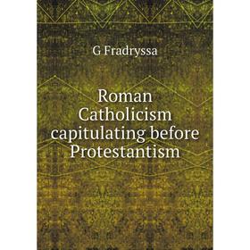 

Книга Roman Catholicism capitulating before Protestantism
