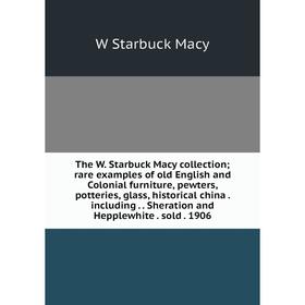 

Книга The W. Starbuck Macy collection; rare examples of old English and Colonial furniture, pewters, potteries, glass, historical china. including.. S