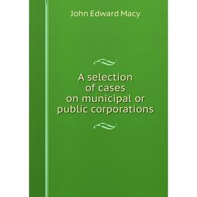 

Книга A selection of cases on municipal or public corporations