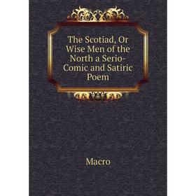 

Книга The Scotiad, Or Wise Men of the North a Serio-Comic and Satiric Poem