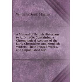 

Книга A Manual of British Historians to A. D. 1600: Containing a Chronological Account of the Early Chroniclers and Monkish Writers, Their Printed Wor