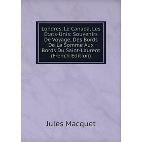 

Книга Londres, Le Canada, Les États-Unis: Souvenirs De Voyage, Des Bords De La Somme Aux Bords Du Saint-Laurent